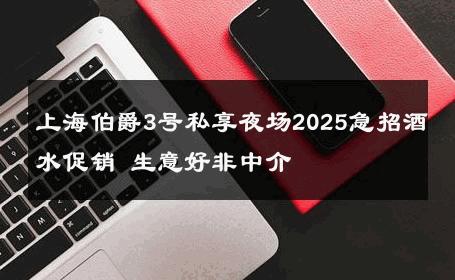 上海伯爵3号私享夜场2025急招酒水促销 生意好非中介