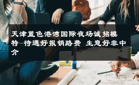 天津蓝色港湾国际夜场诚招模特-待遇好报销路费 生意好非中介