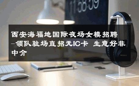 西安海福地国际夜场女模招聘-领队驻场直招无IC卡 生意好非中介