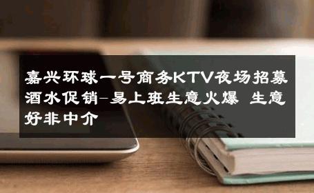 嘉兴环球一号商务KTV夜场招募酒水促销-易上班生意火爆 生意好非中介