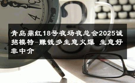 青岛鼎红18号夜场夜总会2025诚招模特-赚钱多生意火爆 生意好非中介