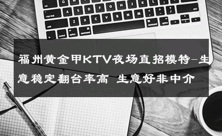福州黄金甲KTV夜场直招模特-生意稳定翻台率高 生意好非中介