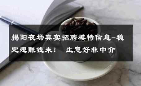 揭阳夜场真实招聘模特信息-稳定想赚钱来！ 生意好非中介