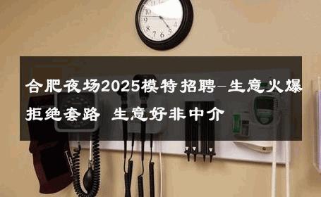 合肥夜场2025模特招聘-生意火爆拒绝套路 生意好非中介