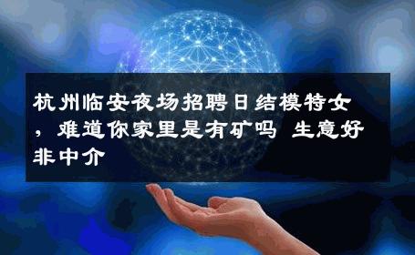 杭州临安夜场招聘日结模特女，难道你家里是有矿吗 生意好非中介