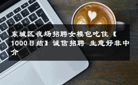东城区夜场招聘女模包吃住【1000日结】诚信招聘 生意好非中介