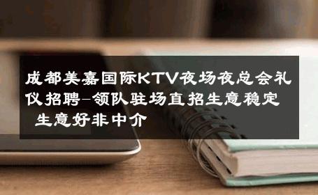 成都美嘉国际KTV夜场夜总会礼仪招聘-领队驻场直招生意稳定 生意好非中介