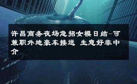 许昌商务夜场急招女模日结-可兼职外地豪车接送 生意好非中介