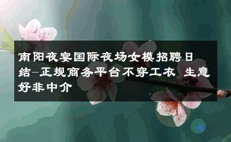 南阳夜宴国际夜场女模招聘日结-正规商务平台不穿工衣 生意好非中介