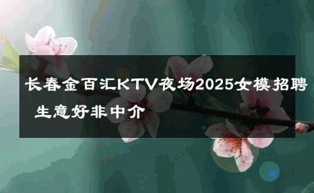 长春金百汇KTV夜场2025女模招聘 生意好非中介
