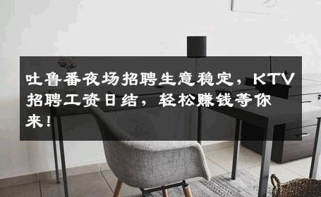 吐鲁番夜场招聘生意稳定，KTV招聘工资日结，轻松赚钱等你来！