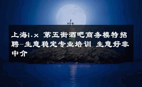 上海i.x 第五街酒吧商务模特招聘-生意稳定专业培训 生意好非中介
