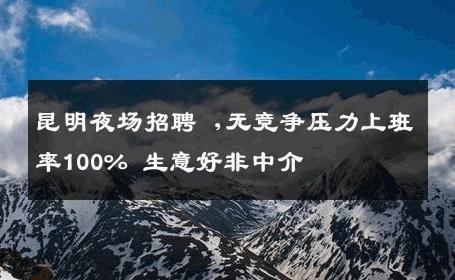 昆明夜场招聘 ,无竞争压力上班率100% 生意好非中介