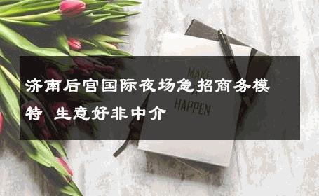 济南后宫国际夜场急招商务模特 生意好非中介