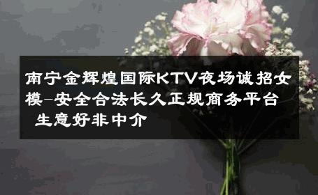 南宁金辉煌国际KTV夜场诚招女模-安全合法长久正规商务平台 生意好非中介