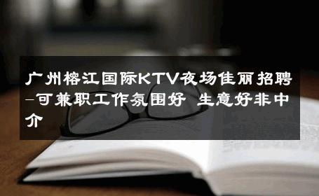 广州榕江国际KTV夜场佳丽招聘-可兼职工作氛围好 生意好非中介