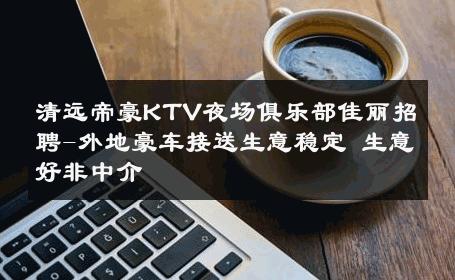 清远帝豪KTV夜场俱乐部佳丽招聘-外地豪车接送生意稳定 生意好非中介