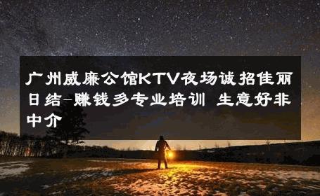 广州威廉公馆KTV夜场诚招佳丽日结-赚钱多专业培训 生意好非中介