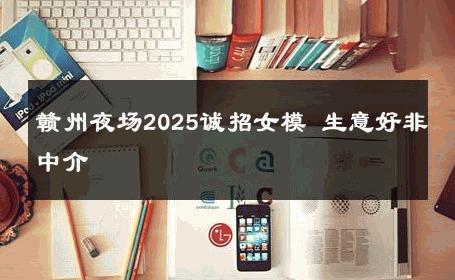 赣州夜场2025诚招女模 生意好非中介