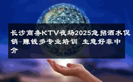 长沙商务KTV夜场2025急招酒水促销-赚钱多专业培训 生意好非中介