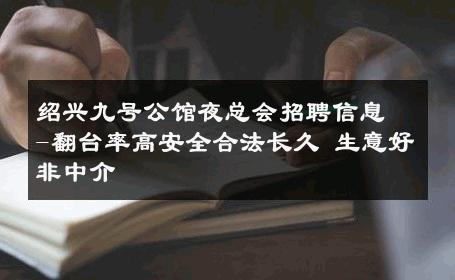 绍兴九号公馆夜总会招聘信息-翻台率高安全合法长久 生意好非中介