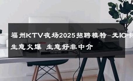 福州KTV夜场2025招聘模特-无IC卡生意火爆 生意好非中介