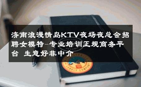 济南浪漫情岛KTV夜场夜总会招聘女模特-专业培训正规商务平台 生意好非中介