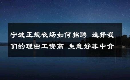 宁波正规夜场如何招聘-选择我们的理由工资高 生意好非中介