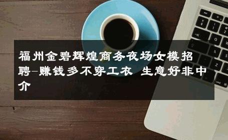 福州金碧辉煌商务夜场女模招聘-赚钱多不穿工衣 生意好非中介