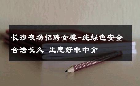 长沙夜场招聘女模-纯绿色安全合法长久 生意好非中介