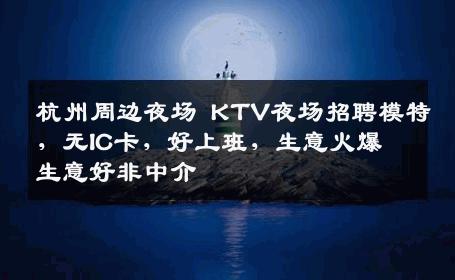 杭州周边夜场 KTV夜场招聘模特，无IC卡，好上班，生意火爆 生意好非中介