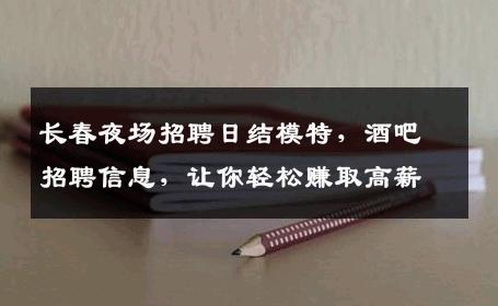 长春夜场招聘日结模特，酒吧招聘信息，让你轻松赚取高薪