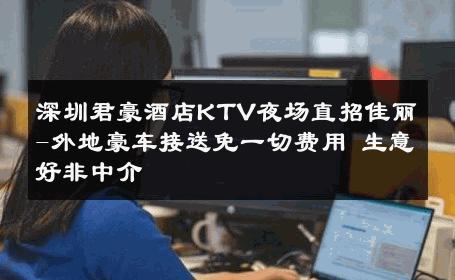 深圳君豪酒店KTV夜场直招佳丽-外地豪车接送免一切费用 生意好非中介