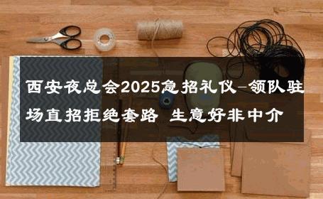 西安夜总会2025急招礼仪-领队驻场直招拒绝套路 生意好非中介