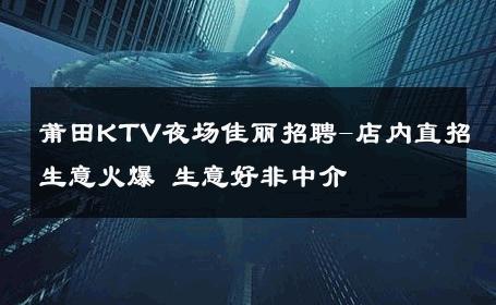 莆田KTV夜场佳丽招聘-店内直招生意火爆 生意好非中介
