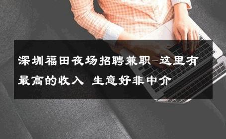 深圳福田夜场招聘兼职-这里有最高的收入 生意好非中介