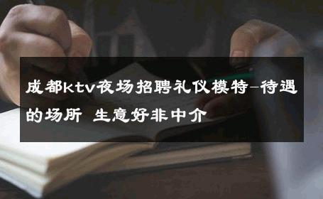 成都ktv夜场招聘礼仪模特-待遇的场所 生意好非中介