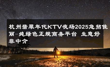 杭州翡翠年代KTV夜场2025急招佳丽-纯绿色正规商务平台 生意好非中介
