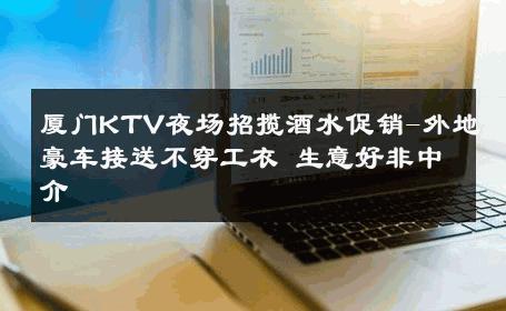 厦门KTV夜场招揽酒水促销-外地豪车接送不穿工衣 生意好非中介