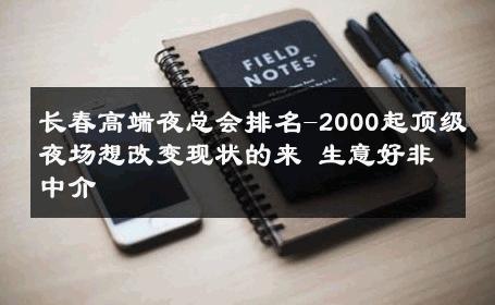 长春高端夜总会排名-2000起顶级夜场想改变现状的来 生意好非中介