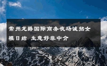 常州龙爵国际商务夜场诚招女模日结 生意好非中介