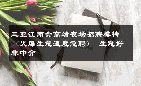 三亚江南会高端夜场招聘模特〖火爆生意速度急聘〗 生意好非中介