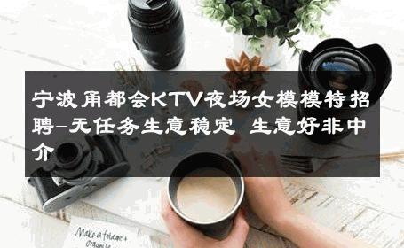宁波甬都会KTV夜场女模模特招聘-无任务生意稳定 生意好非中介