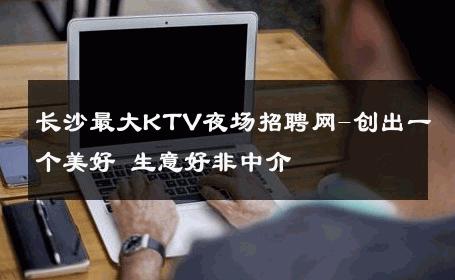长沙最大KTV夜场招聘网-创出一个美好 生意好非中介
