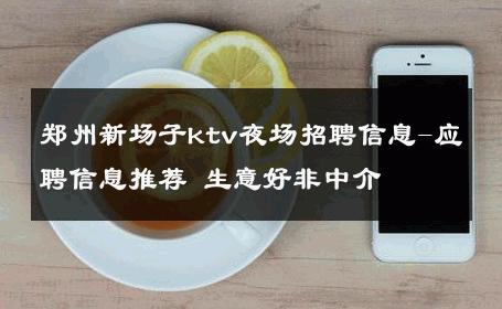 郑州新场子ktv夜场招聘信息-应聘信息推荐 生意好非中介