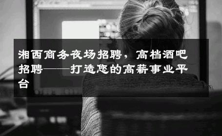 湘西商务夜场招聘，高档酒吧招聘——打造您的高薪事业平台