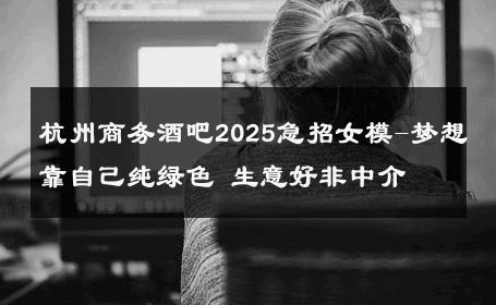 杭州商务酒吧2025急招女模-梦想靠自己纯绿色 生意好非中介