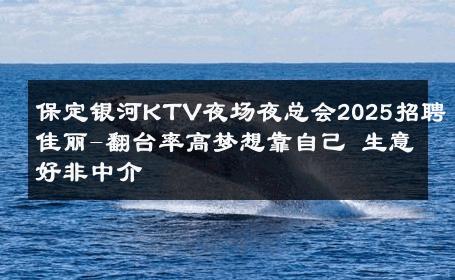 保定银河KTV夜场夜总会2025招聘佳丽-翻台率高梦想靠自己 生意好非中介