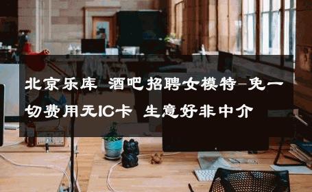 北京乐库 酒吧招聘女模特-免一切费用无IC卡 生意好非中介