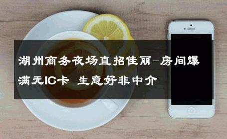 湖州商务夜场直招佳丽-房间爆满无IC卡 生意好非中介